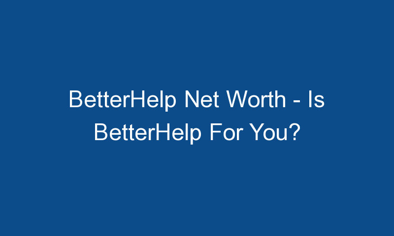 betterhelp net worth is betterhelp for you 1218