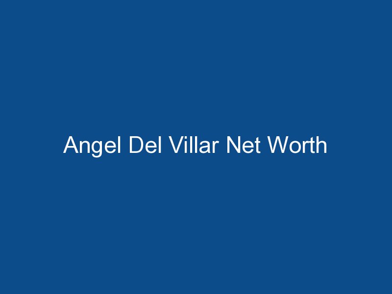 angel del villar net worth 1732