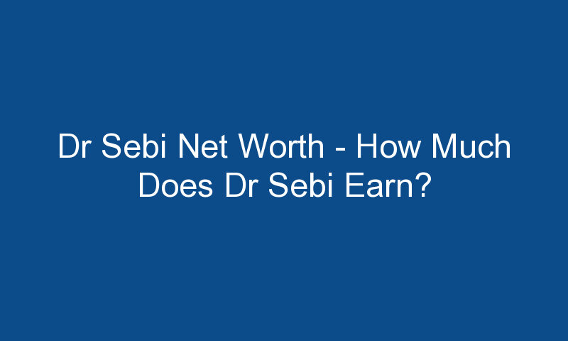 dr sebi net worth how much does dr sebi earn 1556