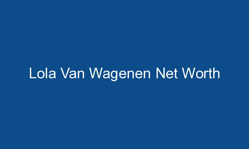 lola van wagenen net worth 1615