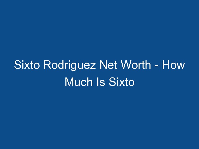sixto rodriguez net worth how much is sixto rodriguez worth 1809