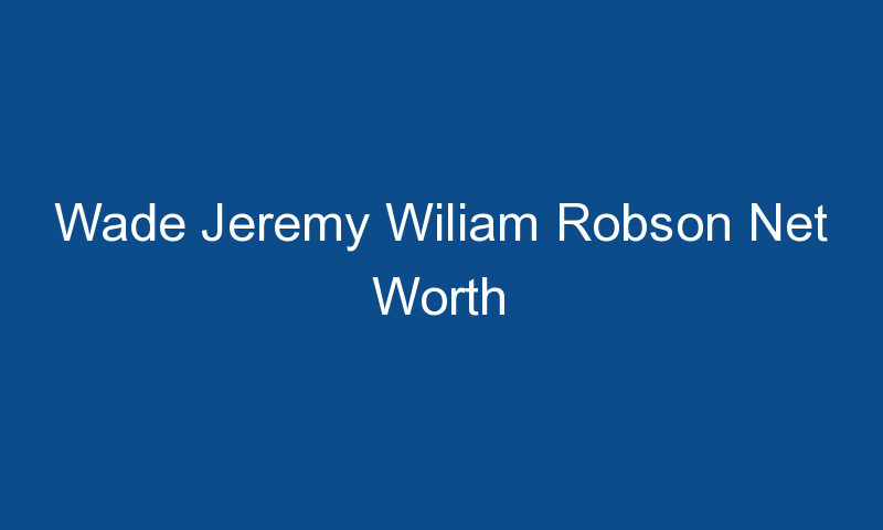 wade jeremy wiliam robson net worth 1941