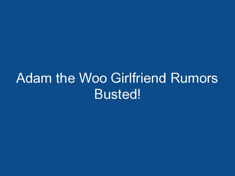 adam the woo girlfriend rumors busted 2518